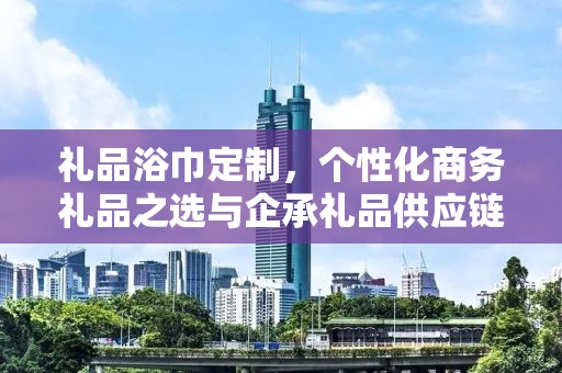 礼品浴巾定制，个性化商务礼品之选与企承礼品供应链的独特优势
